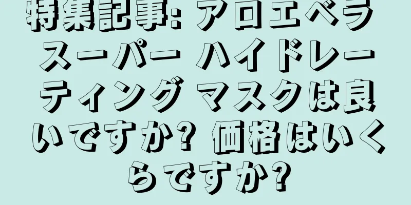 特集記事: アロエベラ スーパー ハイドレーティング マスクは良いですか? 価格はいくらですか?