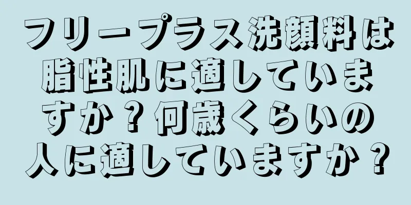 フリープラス洗顔料は脂性肌に適していますか？何歳くらいの人に適していますか？