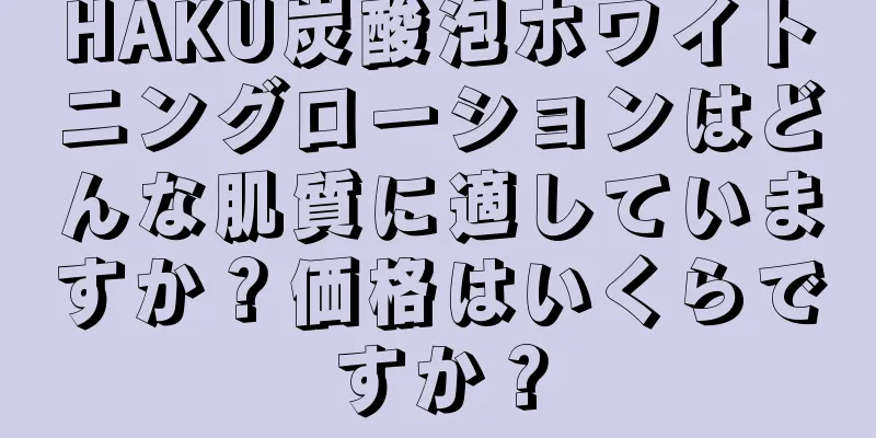 HAKU炭酸泡ホワイトニングローションはどんな肌質に適していますか？価格はいくらですか？