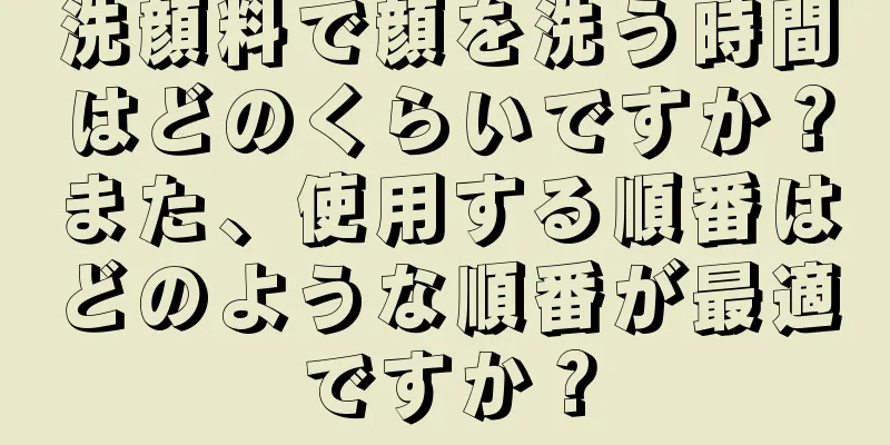 洗顔料で顔を洗う時間はどのくらいですか？また、使用する順番はどのような順番が最適ですか？