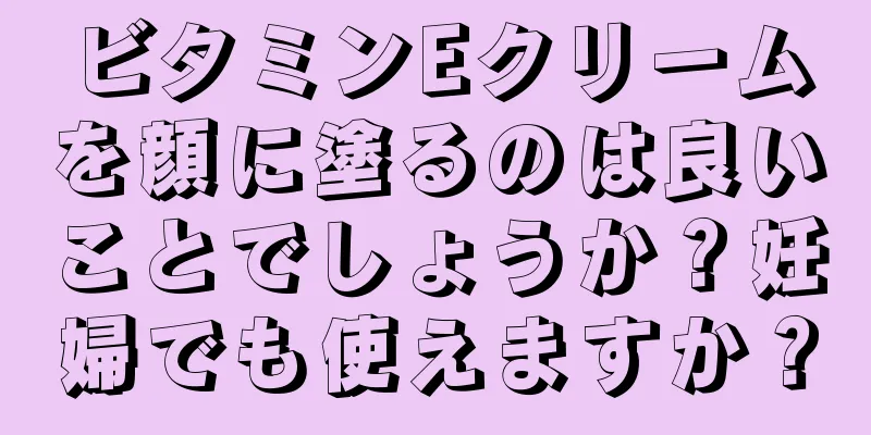 ビタミンEクリームを顔に塗るのは良いことでしょうか？妊婦でも使えますか？