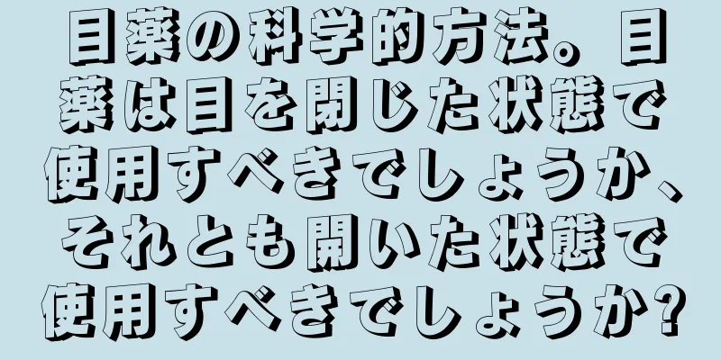 目薬の科学的方法。目薬は目を閉じた状態で使用すべきでしょうか、それとも開いた状態で使用すべきでしょうか?