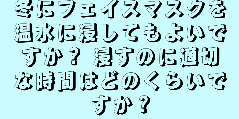 冬にフェイスマスクを温水に浸してもよいですか？ 浸すのに適切な時間はどのくらいですか？