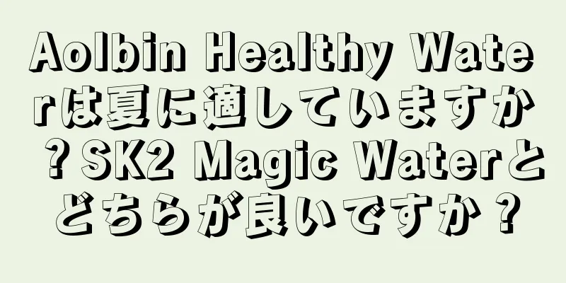 Aolbin Healthy Waterは夏に適していますか？SK2 Magic Waterとどちらが良いですか？