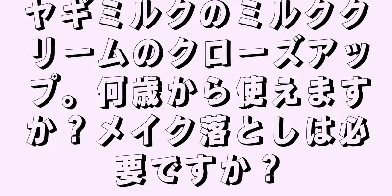 ヤギミルクのミルククリームのクローズアップ。何歳から使えますか？メイク落としは必要ですか？