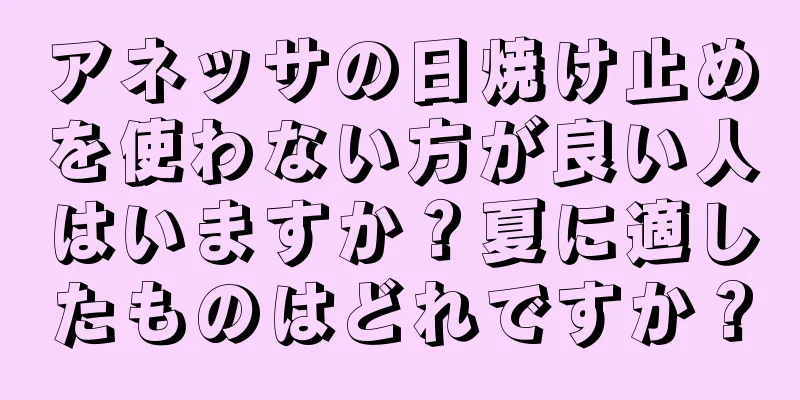 アネッサの日焼け止めを使わない方が良い人はいますか？夏に適したものはどれですか？