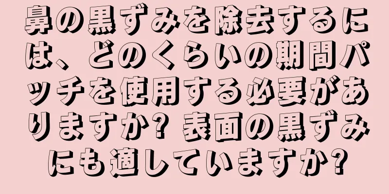 鼻の黒ずみを除去するには、どのくらいの期間パッチを使用する必要がありますか? 表面の黒ずみにも適していますか?