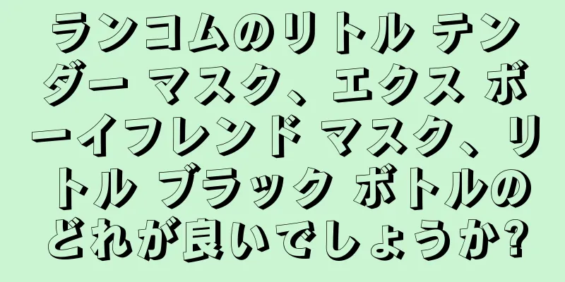 ランコムのリトル テンダー マスク、エクス ボーイフレンド マスク、リトル ブラック ボトルのどれが良いでしょうか?