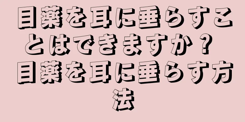 目薬を耳に垂らすことはできますか？ 目薬を耳に垂らす方法