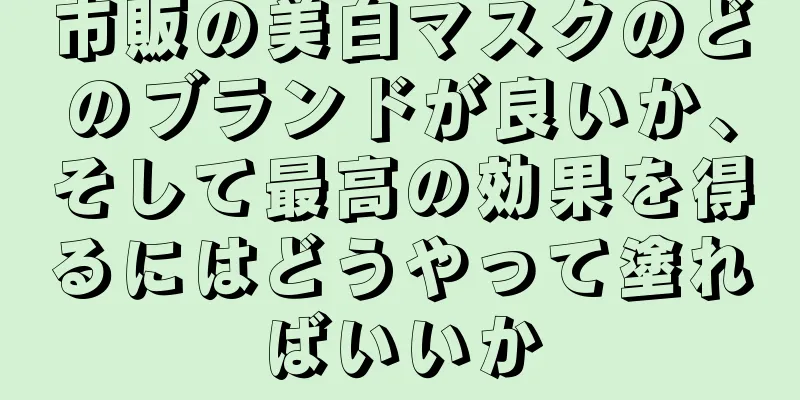 市販の美白マスクのどのブランドが良いか、そして最高の効果を得るにはどうやって塗ればいいか