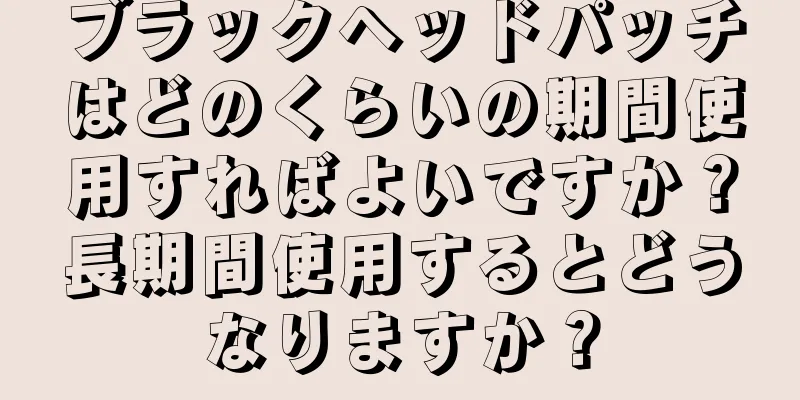 ブラックヘッドパッチはどのくらいの期間使用すればよいですか？長期間使用するとどうなりますか？