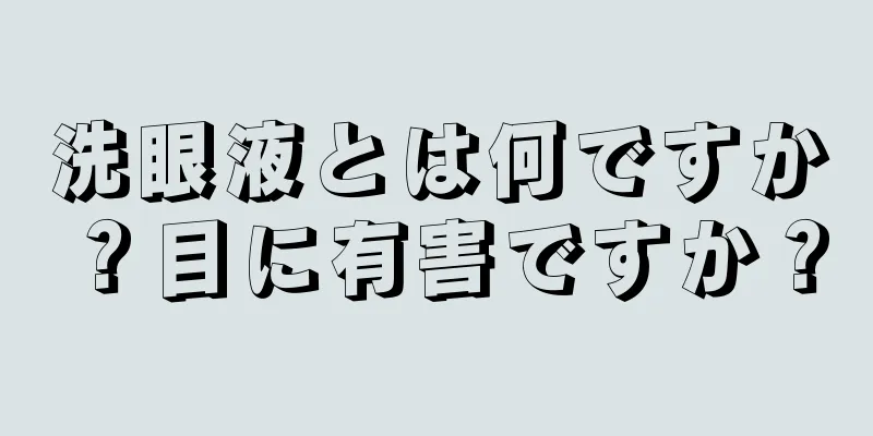 洗眼液とは何ですか？目に有害ですか？