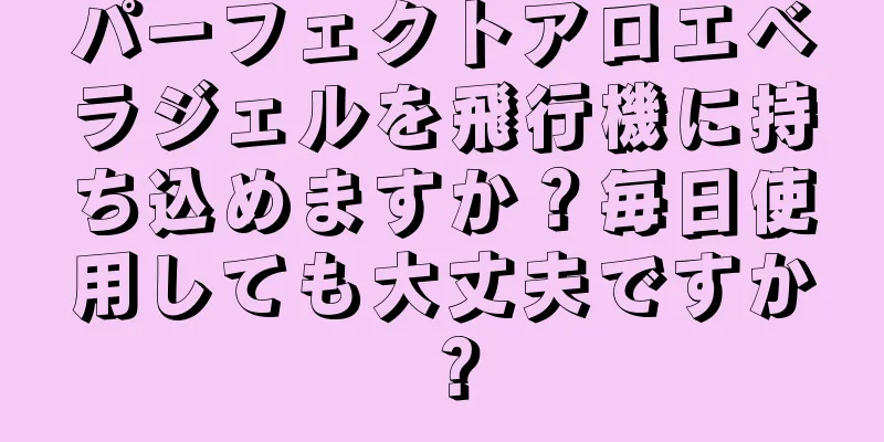 パーフェクトアロエベラジェルを飛行機に持ち込めますか？毎日使用しても大丈夫ですか？