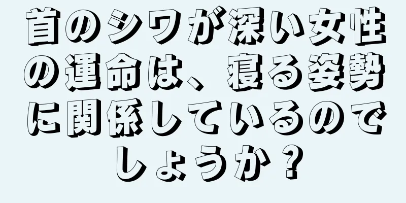 首のシワが深い女性の運命は、寝る姿勢に関係しているのでしょうか？