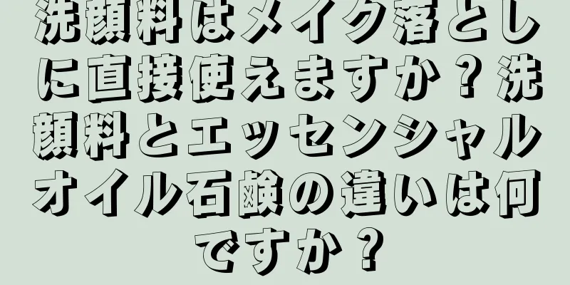 洗顔料はメイク落としに直接使えますか？洗顔料とエッセンシャルオイル石鹸の違いは何ですか？