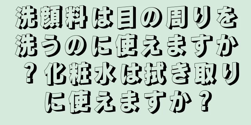 洗顔料は目の周りを洗うのに使えますか？化粧水は拭き取りに使えますか？