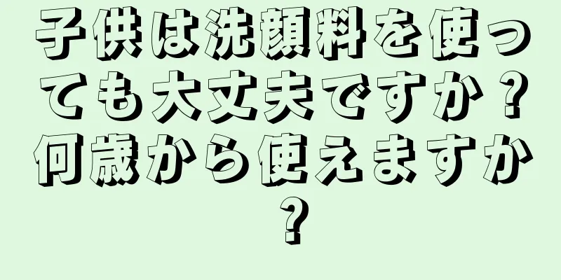 子供は洗顔料を使っても大丈夫ですか？何歳から使えますか？