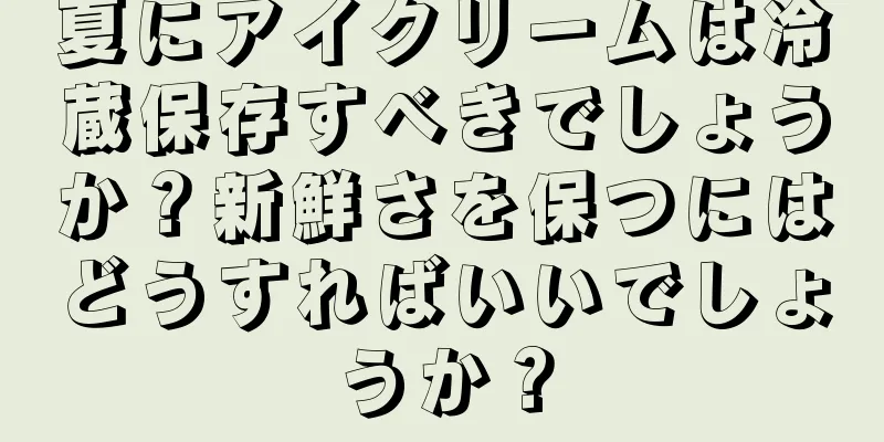 夏にアイクリームは冷蔵保存すべきでしょうか？新鮮さを保つにはどうすればいいでしょうか？