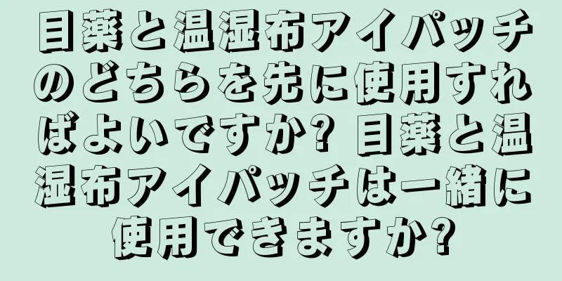 目薬と温湿布アイパッチのどちらを先に使用すればよいですか? 目薬と温湿布アイパッチは一緒に使用できますか?