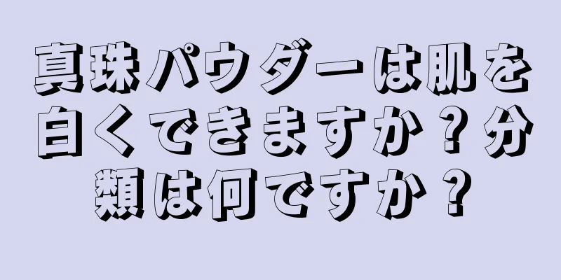 真珠パウダーは肌を白くできますか？分類は何ですか？