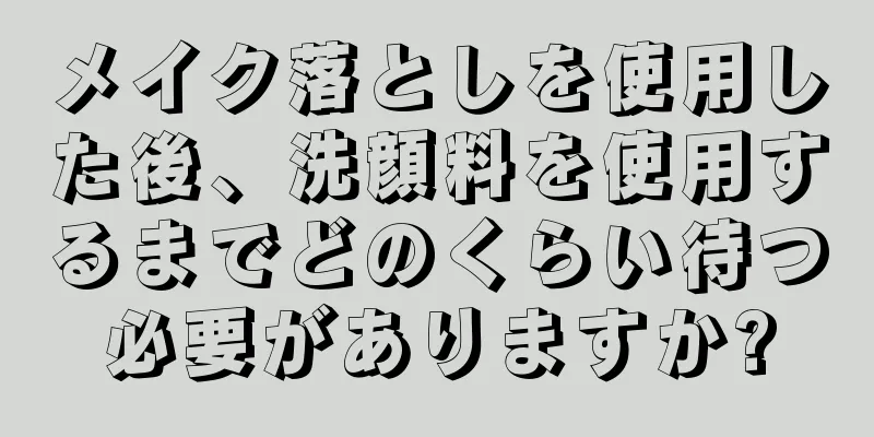 メイク落としを使用した後、洗顔料を使用するまでどのくらい待つ必要がありますか?