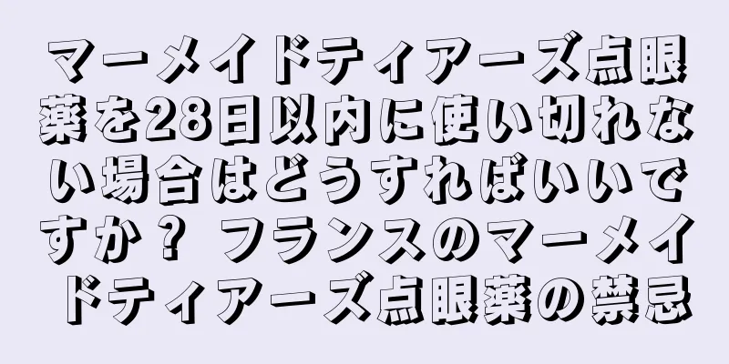 マーメイドティアーズ点眼薬を28日以内に使い切れない場合はどうすればいいですか？ フランスのマーメイドティアーズ点眼薬の禁忌