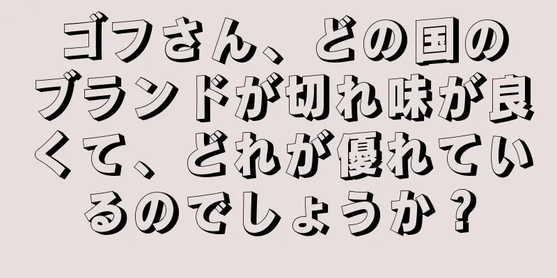 ゴフさん、どの国のブランドが切れ味が良くて、どれが優れているのでしょうか？