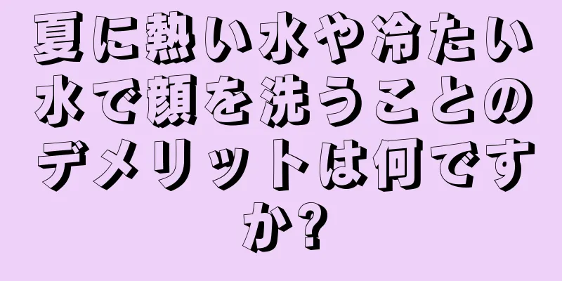 夏に熱い水や冷たい水で顔を洗うことのデメリットは何ですか?