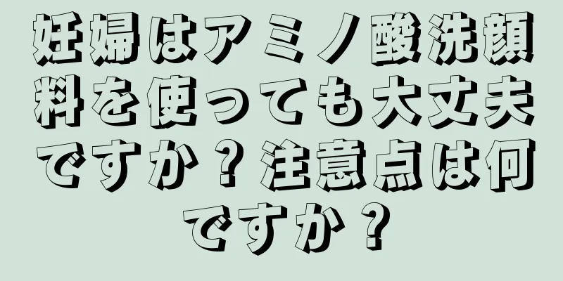 妊婦はアミノ酸洗顔料を使っても大丈夫ですか？注意点は何ですか？