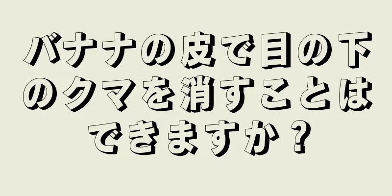 バナナの皮で目の下のクマを消すことはできますか？