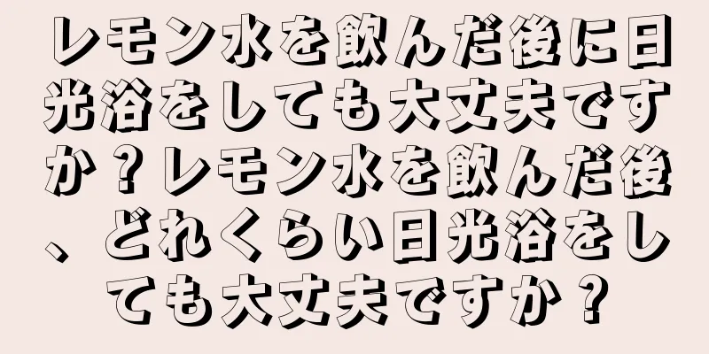 レモン水を飲んだ後に日光浴をしても大丈夫ですか？レモン水を飲んだ後、どれくらい日光浴をしても大丈夫ですか？