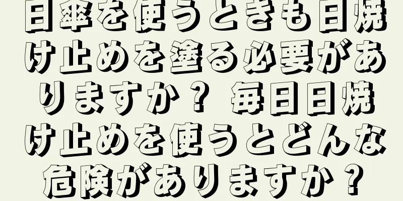 日傘を使うときも日焼け止めを塗る必要がありますか？ 毎日日焼け止めを使うとどんな危険がありますか？