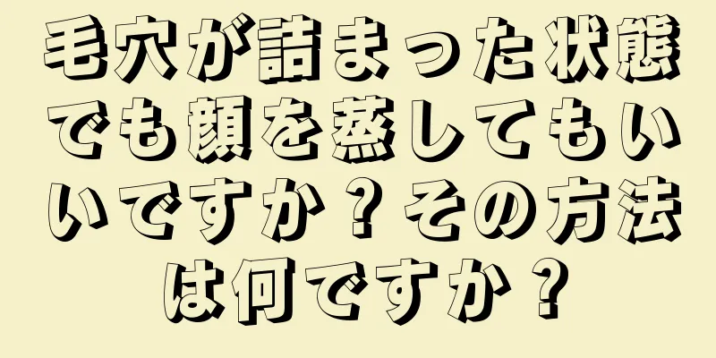 毛穴が詰まった状態でも顔を蒸してもいいですか？その方法は何ですか？