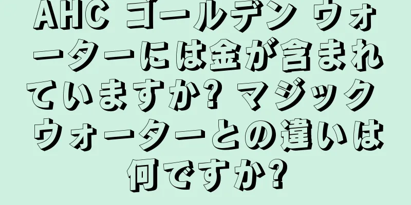 AHC ゴールデン ウォーターには金が含まれていますか? マジック ウォーターとの違いは何ですか?