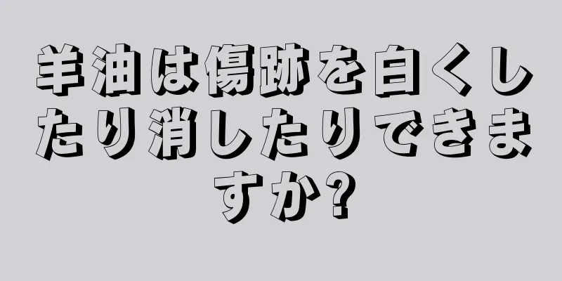 羊油は傷跡を白くしたり消したりできますか?