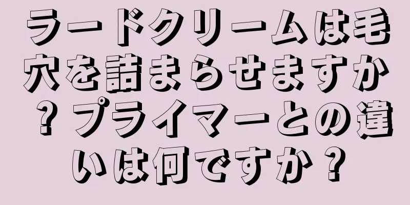 ラードクリームは毛穴を詰まらせますか？プライマーとの違いは何ですか？