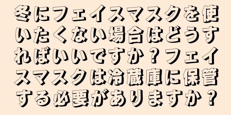 冬にフェイスマスクを使いたくない場合はどうすればいいですか？フェイスマスクは冷蔵庫に保管する必要がありますか？