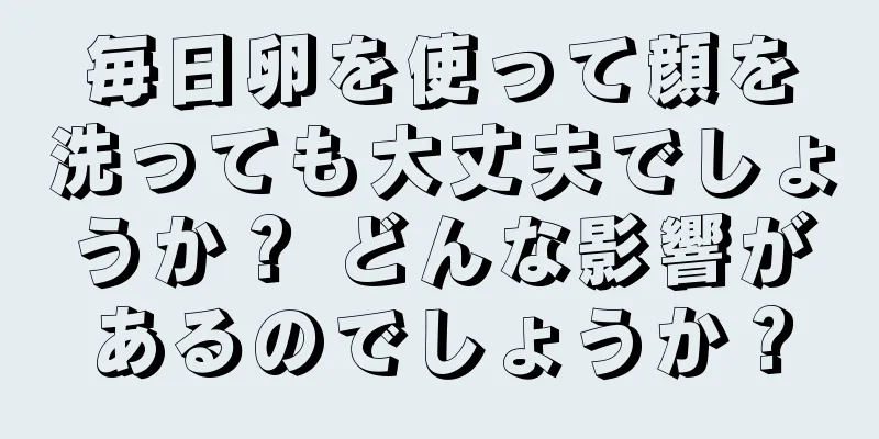 毎日卵を使って顔を洗っても大丈夫でしょうか？ どんな影響があるのでしょうか？