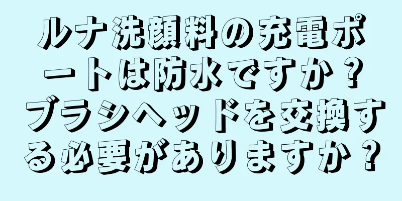 ルナ洗顔料の充電ポートは防水ですか？ブラシヘッドを交換する必要がありますか？