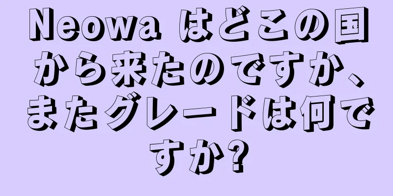 Neowa はどこの国から来たのですか、またグレードは何ですか?