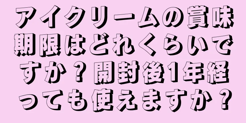 アイクリームの賞味期限はどれくらいですか？開封後1年経っても使えますか？