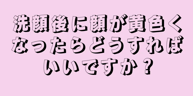 洗顔後に顔が黄色くなったらどうすればいいですか？