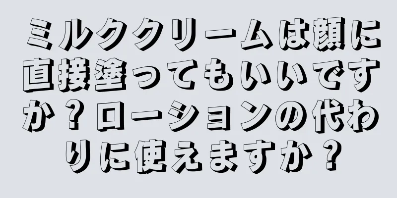 ミルククリームは顔に直接塗ってもいいですか？ローションの代わりに使えますか？