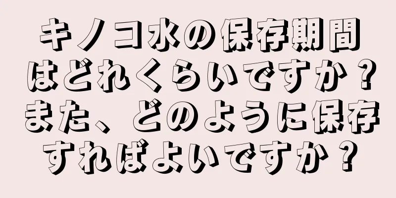 キノコ水の保存期間はどれくらいですか？また、どのように保存すればよいですか？