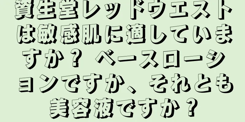 資生堂レッドウエストは敏感肌に適していますか？ ベースローションですか、それとも美容液ですか？