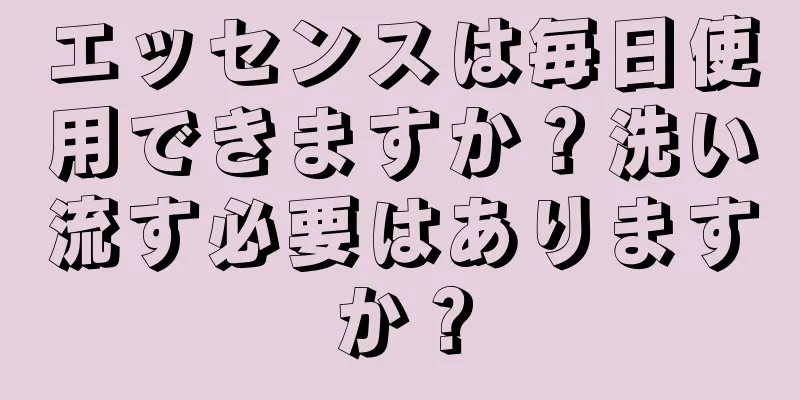 エッセンスは毎日使用できますか？洗い流す必要はありますか？