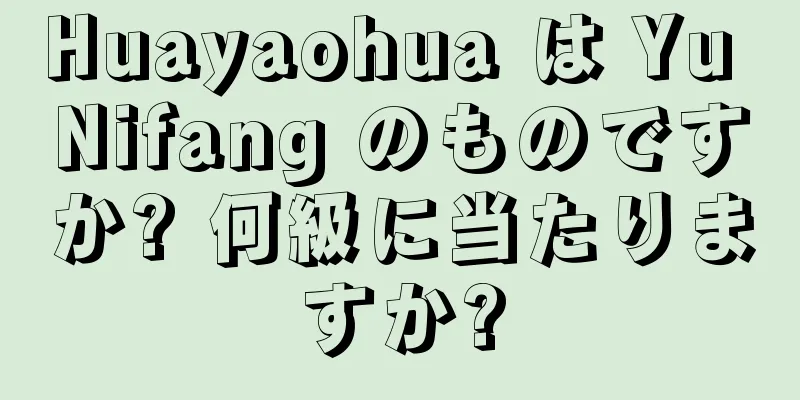 Huayaohua は Yu Nifang のものですか? 何級に当たりますか?