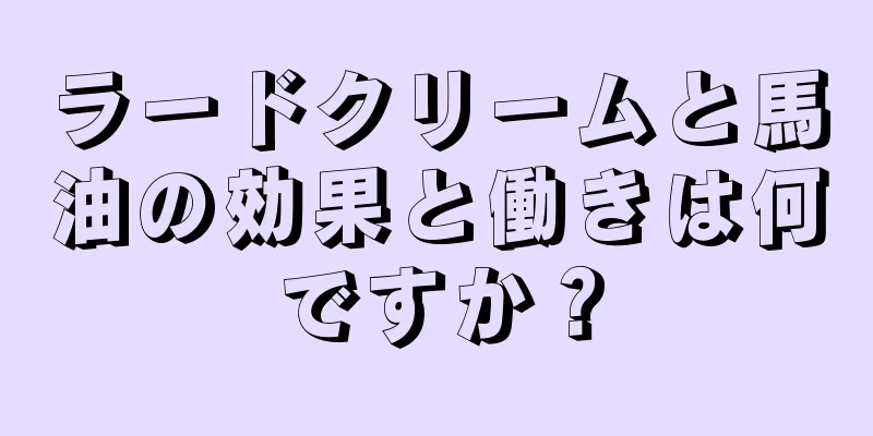 ラードクリームと馬油の効果と働きは何ですか？