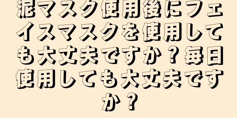 泥マスク使用後にフェイスマスクを使用しても大丈夫ですか？毎日使用しても大丈夫ですか？