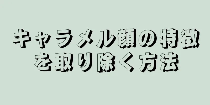 キャラメル顔の特徴を取り除く方法